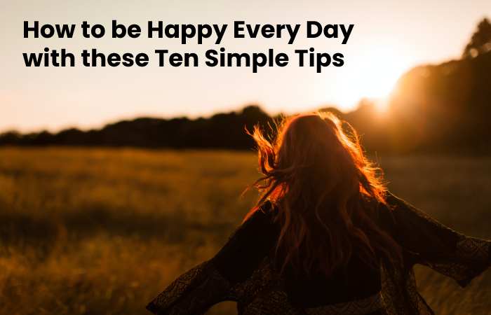 How to be Happy Every Day with these Ten Simple Tips